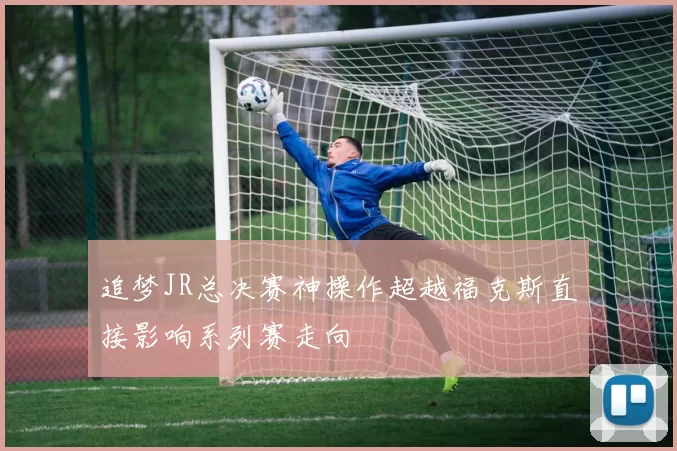 追梦JR总决赛神操作超越福克斯直接影响系列赛走向