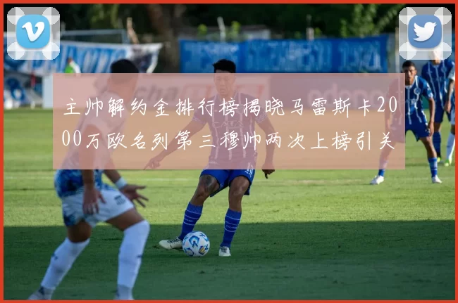 主帅解约金排行榜揭晓马雷斯卡2000万欧名列第三穆帅两次上榜引关注