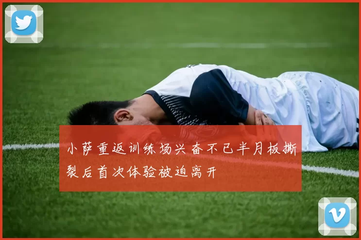 小萨重返训练场兴奋不已半月板撕裂后首次体验被迫离开
