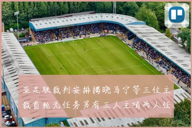 亚足联裁判安排揭晓马宁等三位主裁首轮无任务另有三人主哨两人任四官
