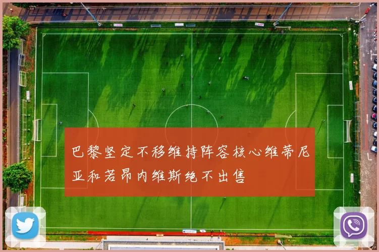巴黎坚定不移维持阵容核心维蒂尼亚和若昂内维斯绝不出售