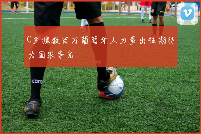 C罗携数百万葡萄牙人力量出征期待为国家争光