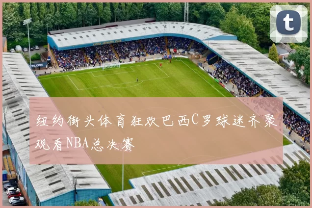 纽约街头体育狂欢巴西C罗球迷齐聚观看NBA总决赛