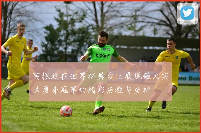 阿根廷在世界杯舞台上展现强大实力勇夺冠军的精彩历程与分析