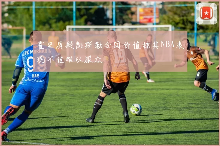 霍里质疑凯斯勒合同价值称其NBA表现不佳难以服众