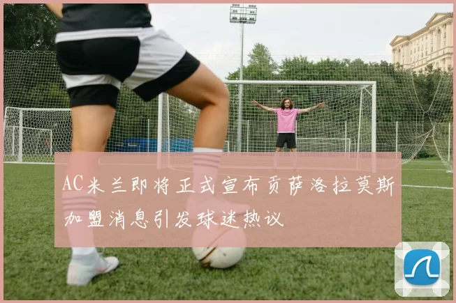AC米兰即将正式宣布贡萨洛拉莫斯加盟消息引发球迷热议