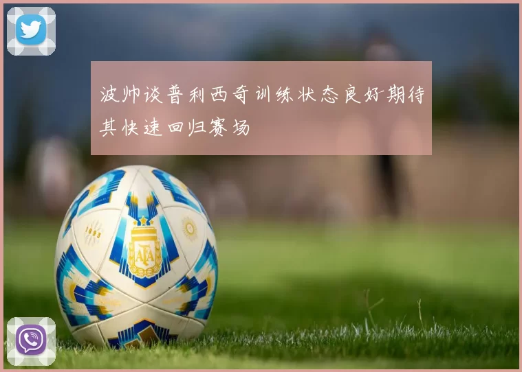波帅谈普利西奇训练状态良好期待其快速回归赛场