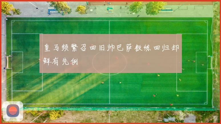皇马频繁召回旧帅巴萨教练回归却鲜有先例