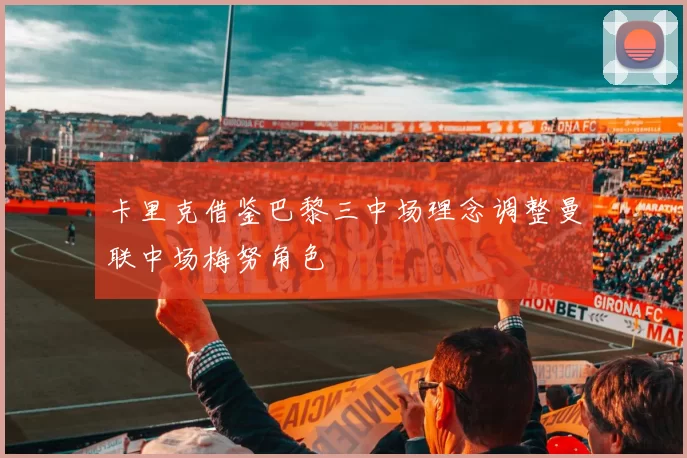 卡里克借鉴巴黎三中场理念调整曼联中场梅努角色