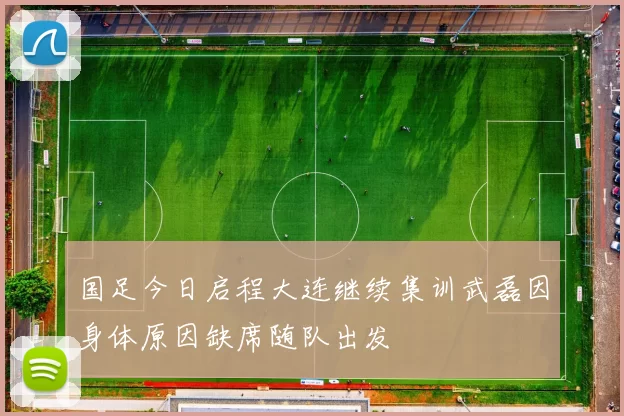 国足今日启程大连继续集训武磊因身体原因缺席随队出发