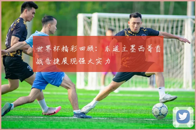 世界杯精彩回顾：东道主墨西哥首战告捷展现强大实力